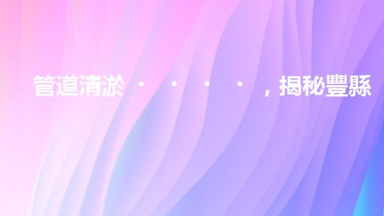 管道清淤，揭秘豐縣化工廠內(nèi)的隱患！